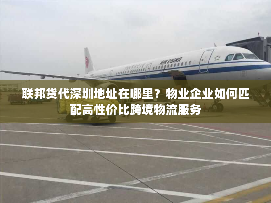 联邦货代深圳地址在哪里?物业企业如何匹配高性价比跨境物流服务 联邦货代深圳地址在哪里?物业企业如何匹配高性价比跨境物流服务