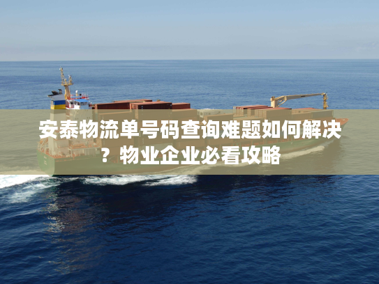 安泰物流单号码查询难题如何解决?物业企业必看攻略 安泰物流单号码查询难题如何解决?物业企业必看攻略