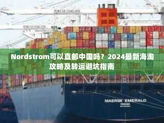 Nordstrom可以直邮中国吗?2024最新海淘攻略及转运避坑指南 Nordstrom可以直邮中国吗?2024最新海淘攻略及转运避坑指南