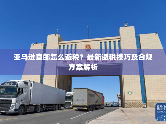 亚马逊直邮怎么避税?最新避税技巧及合规方案解析 亚马逊直邮怎么避税?最新避税技巧及合规方案解析