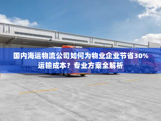 国内海运物流公司如何为物业企业节省30%运输成本?专业方案全解析 国内海运物流公司如何为物业企业节省30%运输成本?专业方案全解析