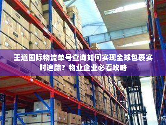王道国际物流单号查询如何实现全球包裹实时追踪?物业企业必看攻略 王道国际物流单号查询如何实现全球包裹实时追踪?物业企业必看攻略