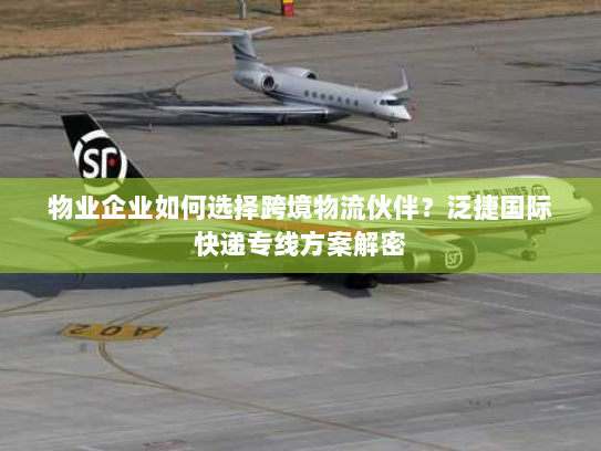 物业企业如何选择跨境物流伙伴?泛捷国际快递专线方案解密 物业企业如何选择跨境物流伙伴?泛捷国际快递专线方案解密