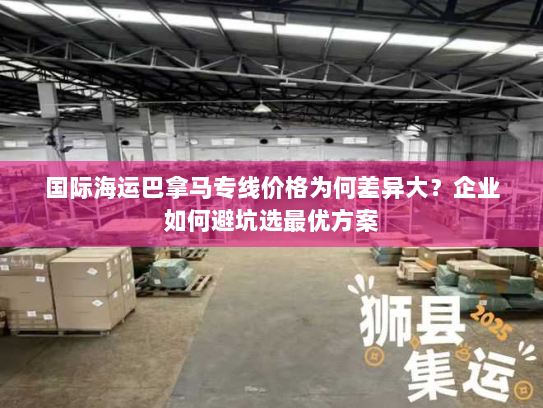 国际海运巴拿马专线价格为何差异大?企业如何避坑选最优方案 国际海运巴拿马专线价格为何差异大?企业如何避坑选最优方案