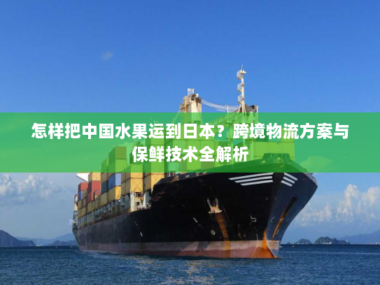 怎样把中国水果运到日本?跨境物流方案与保鲜技术全解析 怎样把中国水果运到日本?跨境物流方案与保鲜技术全解析