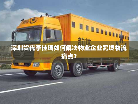 深圳货代李佳琦如何解决物业企业跨境物流痛点? 深圳货代李佳琦如何解决物业企业跨境物流痛点?