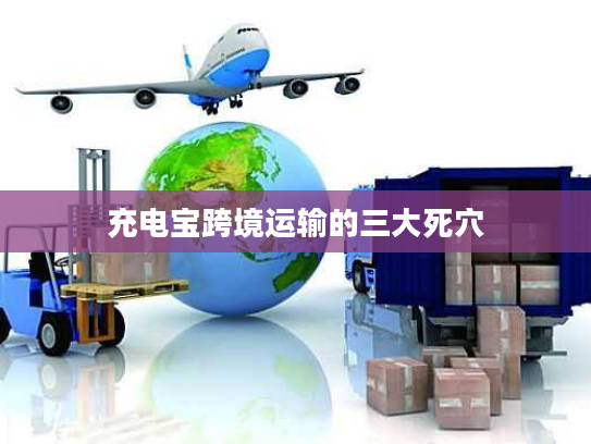 充电宝跨境运输的三大死穴