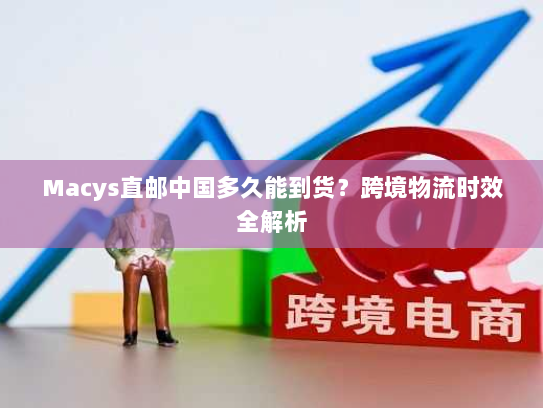Macys直邮中国多久能到货？跨境物流时效全解析