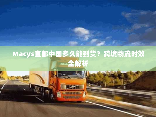Macys直邮中国多久能到货？跨境物流时效全解析