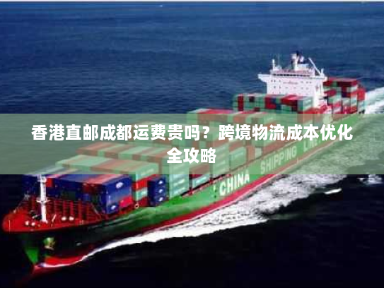 香港直邮成都运费贵吗?跨境物流成本优化全攻略 香港直邮成都运费贵吗?跨境物流成本优化全攻略