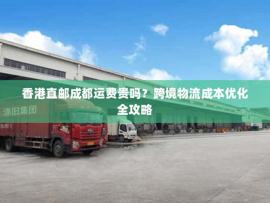 香港直邮成都运费贵吗?跨境物流成本优化全攻略 香港直邮成都运费贵吗?跨境物流成本优化全攻略