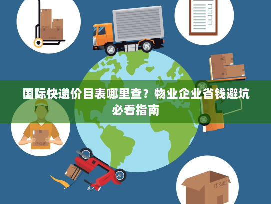 国际快递价目表哪里查?物业企业省钱避坑必看指南 国际快递价目表哪里查?物业企业省钱避坑必看指南
