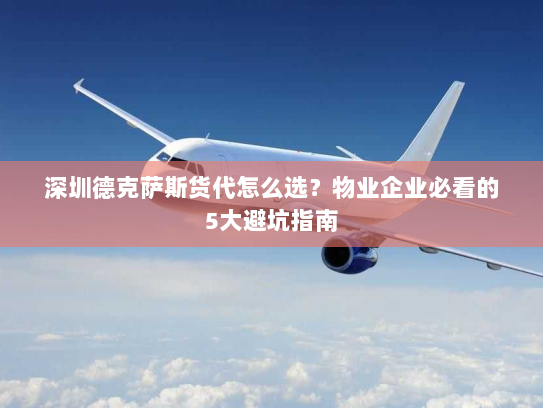 深圳德克萨斯货代怎么选?物业企业必看的5大避坑指南 深圳德克萨斯货代怎么选?物业企业必看的5大避坑指南