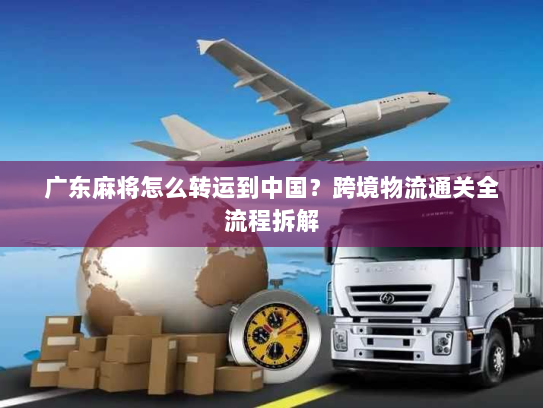 广东麻将怎么转运到中国?跨境物流通关全流程拆解 广东麻将怎么转运到中国?跨境物流通关全流程拆解