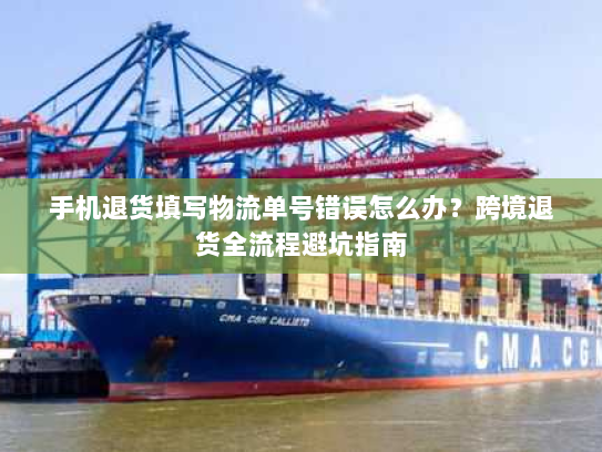手机退货填写物流单号错误怎么办?跨境退货全流程避坑指南 手机退货填写物流单号错误怎么办?跨境退货全流程避坑指南