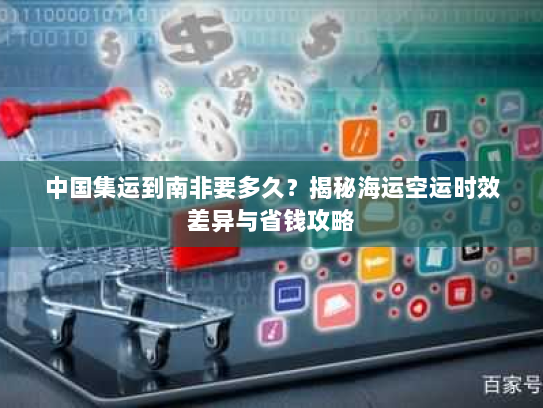 中国集运到南非要多久?揭秘海运空运时效差异与省钱攻略 中国集运到南非要多久?揭秘海运空运时效差异与省钱攻略