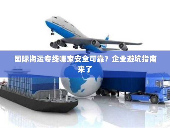 国际海运专线哪家安全可靠?企业避坑指南来了 国际海运专线哪家安全可靠?企业避坑指南来了