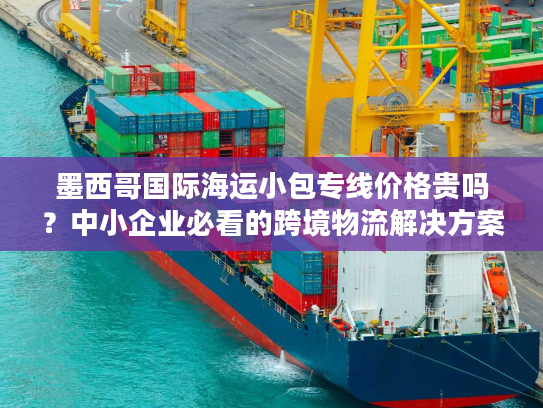 墨西哥国际海运小包专线价格贵吗?中小企业必看的跨境物流解决方案 墨西哥国际海运小包专线价格贵吗?中小企业必看的跨境物流解决方案