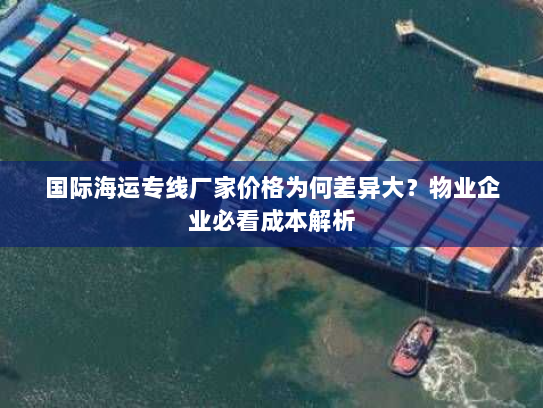 国际海运专线厂家价格为何差异大?物业企业必看成本解析 国际海运专线厂家价格为何差异大?物业企业必看成本解析