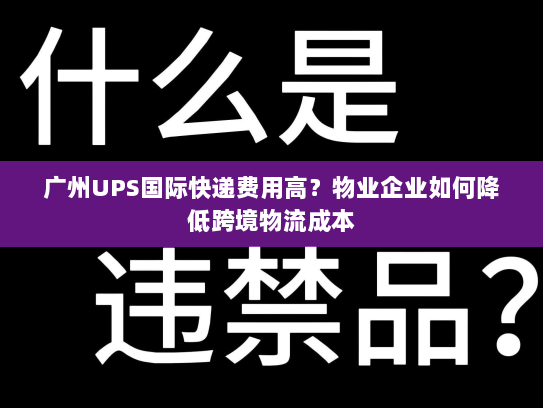 广州UPS国际快递费用高?物业企业如何降低跨境物流成本 广州UPS国际快递费用高?物业企业如何降低跨境物流成本