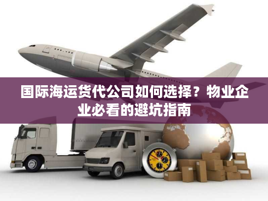 国际海运货代公司如何选择？物业企业必看的避坑指南