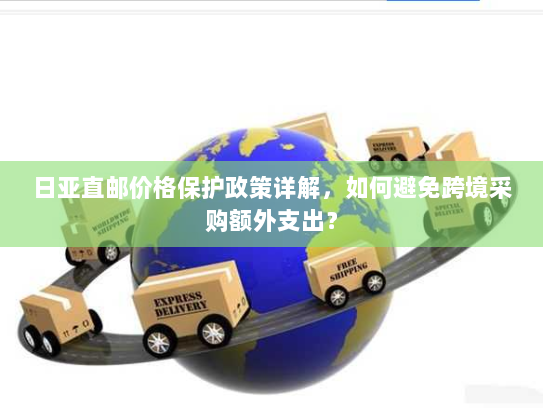 日亚直邮价格保护政策详解,如何避免跨境采购额外支出? 日亚直邮价格保护政策详解,如何避免跨境采购额外支出?