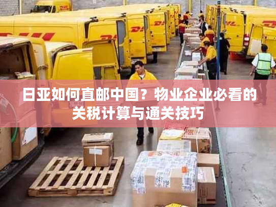 日亚如何直邮中国?物业企业必看的关税计算与通关技巧 日亚如何直邮中国?物业企业必看的关税计算与通关技巧