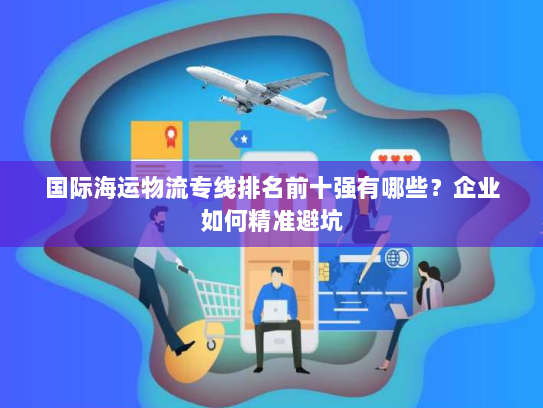 国际海运物流专线排名前十强有哪些?企业如何精准避坑 国际海运物流专线排名前十强有哪些?企业如何精准避坑