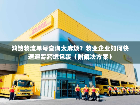 鸿铭物流单号查询太麻烦?物业企业如何快速追踪跨境包裹(附解决方案) 鸿铭物流单号查询太麻烦?物业企业如何快速追踪跨境包裹(附解决方案)