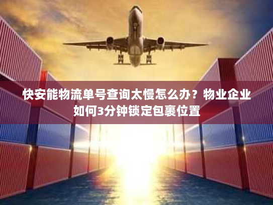 快安能物流单号查询太慢怎么办?物业企业如何3分钟锁定包裹位置 快安能物流单号查询太慢怎么办?物业企业如何3分钟锁定包裹位置