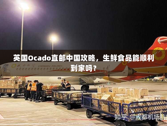 英国Ocado直邮中国攻略,生鲜食品能顺利到家吗? 英国Ocado直邮中国攻略,生鲜食品能顺利到家吗?
