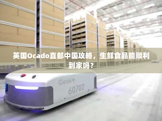 英国Ocado直邮中国攻略,生鲜食品能顺利到家吗? 英国Ocado直邮中国攻略,生鲜食品能顺利到家吗?