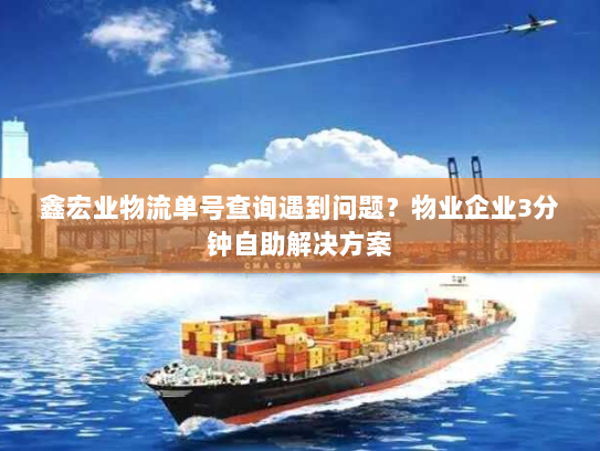 鑫宏业物流单号查询遇到问题?物业企业3分钟自助解决方案 鑫宏业物流单号查询遇到问题?物业企业3分钟自助解决方案