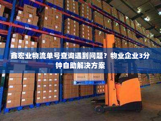 鑫宏业物流单号查询遇到问题?物业企业3分钟自助解决方案 鑫宏业物流单号查询遇到问题?物业企业3分钟自助解决方案