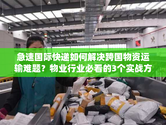 急速国际快递如何解决跨国物资运输难题？物业行业必看的3个实战方案