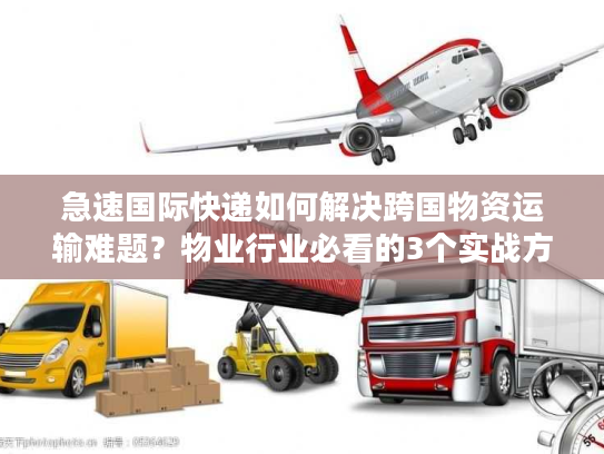 急速国际快递如何解决跨国物资运输难题？物业行业必看的3个实战方案