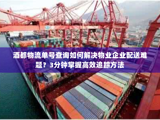 酒都物流单号查询如何解决物业企业配送难题?3分钟掌握高效追踪方法 酒都物流单号查询如何解决物业企业配送难题?3分钟掌握高效追踪方法