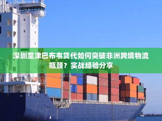 深圳至津巴布韦货代如何突破非洲跨境物流瓶颈?实战经验分享 深圳至津巴布韦货代如何突破非洲跨境物流瓶颈?实战经验分享