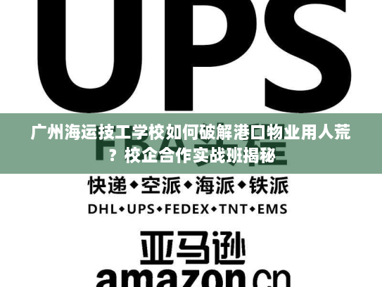 广州海运技工学校如何破解港口物业用人荒?校企合作实战班揭秘 广州海运技工学校如何破解港口物业用人荒?校企合作实战班揭秘