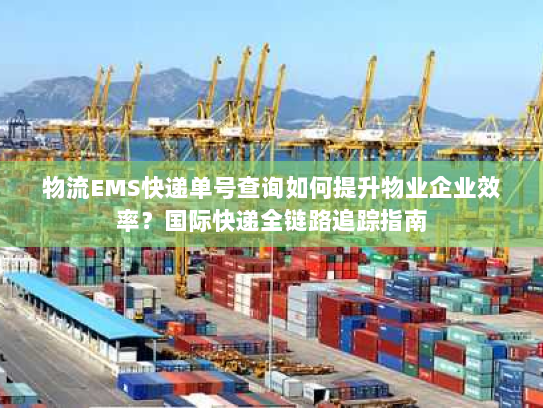 物流EMS快递单号查询如何提升物业企业效率?国际快递全链路追踪指南 物流EMS快递单号查询如何提升物业企业效率?国际快递全链路追踪指南