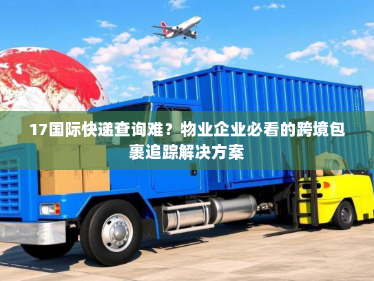 17国际快递查询难?物业企业必看的跨境包裹追踪解决方案 17国际快递查询难?物业企业必看的跨境包裹追踪解决方案