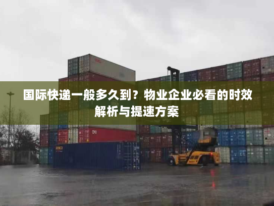 国际快递一般多久到？物业企业必看的时效解析与提速方案