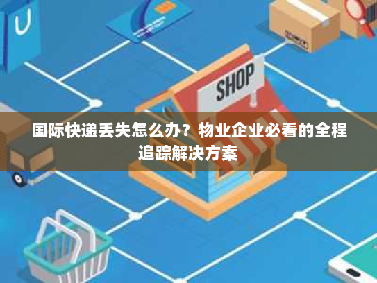 国际快递丢失怎么办?物业企业必看的全程追踪解决方案 国际快递丢失怎么办?物业企业必看的全程追踪解决方案