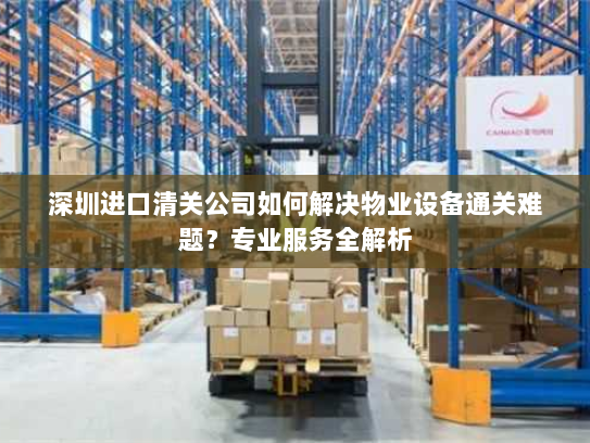 深圳进口清关公司如何解决物业设备通关难题？专业服务全解析