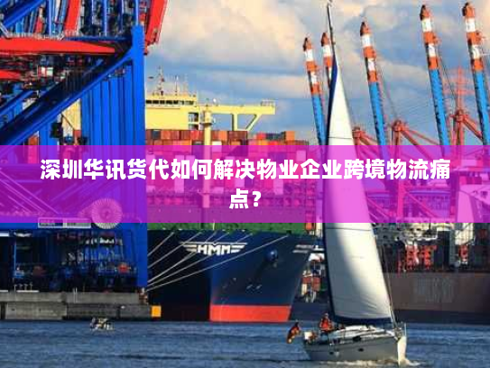 深圳华讯货代如何解决物业企业跨境物流痛点? 深圳华讯货代如何解决物业企业跨境物流痛点?
