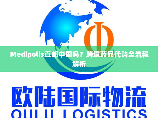 Medipolis直邮中国吗?跨境药品代购全流程解析 Medipolis直邮中国吗?跨境药品代购全流程解析