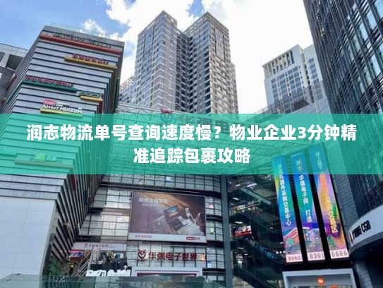 润志物流单号查询速度慢?物业企业3分钟精准追踪包裹攻略 润志物流单号查询速度慢?物业企业3分钟精准追踪包裹攻略