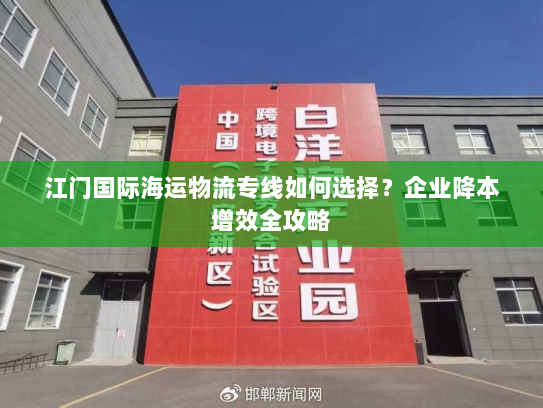 江门国际海运物流专线如何选择?企业降本增效全攻略 江门国际海运物流专线如何选择?企业降本增效全攻略