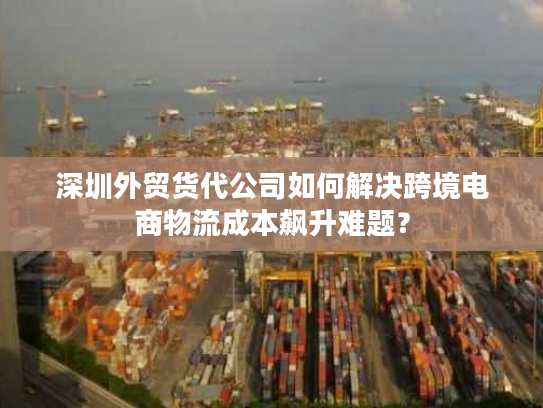 深圳外贸货代公司如何解决跨境电商物流成本飙升难题? 深圳外贸货代公司如何解决跨境电商物流成本飙升难题?