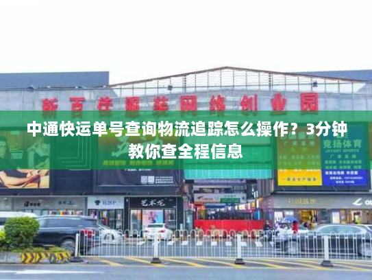 中通快运单号查询物流追踪怎么操作?3分钟教你查全程信息 中通快运单号查询物流追踪怎么操作?3分钟教你查全程信息